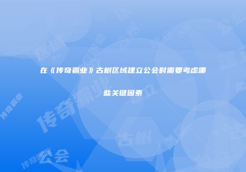 在《传奇霸业》古树区域建立公会时需要考虑哪些关键因素