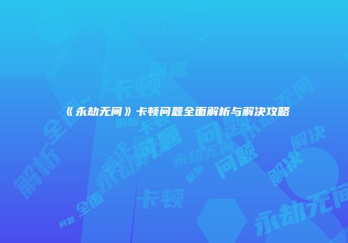 《永劫无间》卡顿问题全面解析与解决攻略