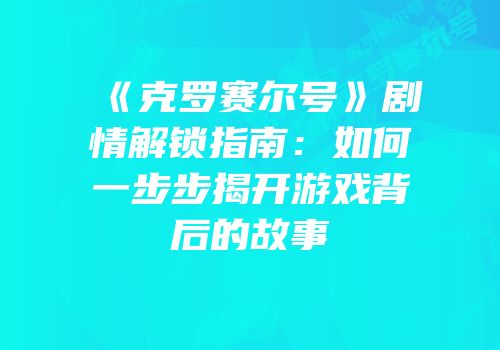 《克罗赛尔号》剧情解锁指南：如何一步步揭开游戏背后的故事