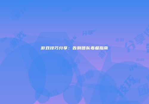游戏技巧分享：告别团队毒瘤指南