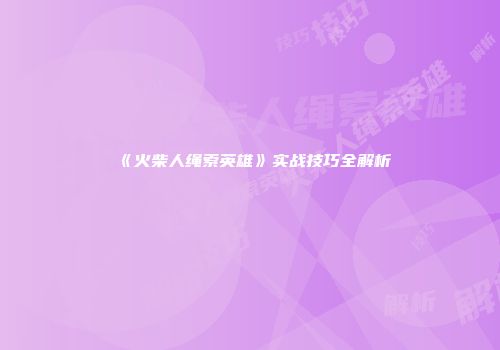 《火柴人绳索英雄》实战技巧全解析