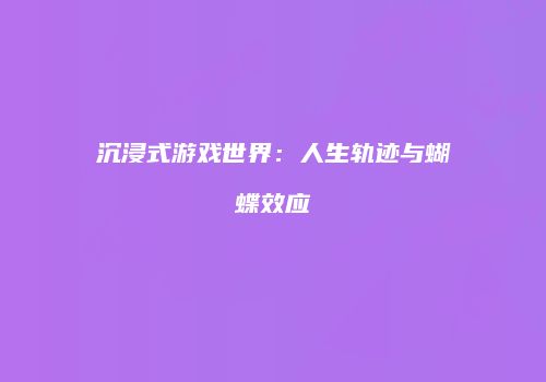沉浸式游戏世界：人生轨迹与蝴蝶效应