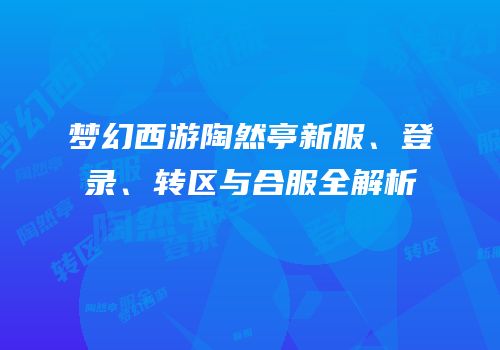 梦幻西游陶然亭新服、登录、转区与合服全解析