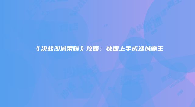《决战沙城荣耀》攻略：快速上手成沙城霸主