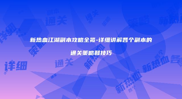 新热血江湖副本攻略全览-详细讲解各个副本的通关策略和技巧