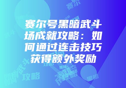 赛尔号黑暗武斗场成就攻略:如何通过连击技巧获得额外奖励