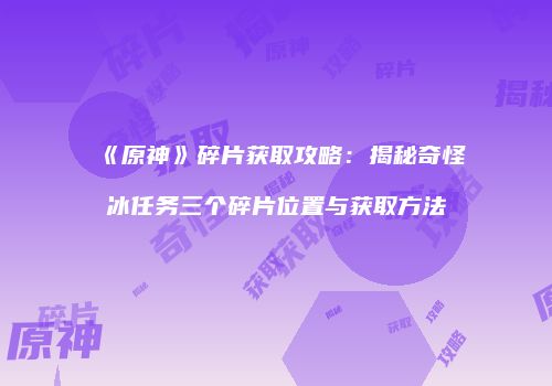 《原神》碎片获取攻略：揭秘奇怪冰任务三个碎片位置与获取方法