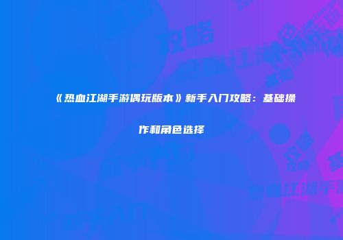 《热血江湖手游偶玩版本》新手入门攻略：基础操作和角色选择