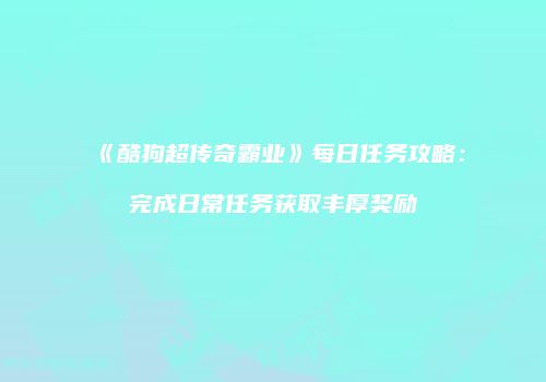 《酷狗超传奇霸业》每日任务攻略：完成日常任务获取丰厚奖励