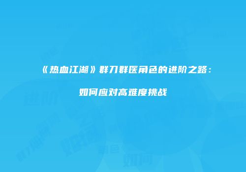 《热血江湖》群刀群医角色的进阶之路：如何应对高难度挑战