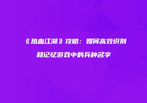 《热血江湖》攻略：如何高效识别和记忆游戏中的兵种名字