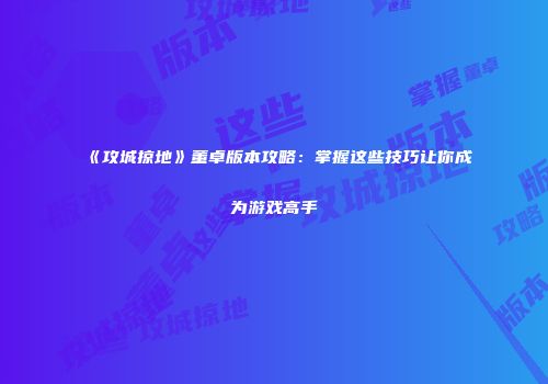 《攻城掠地》董卓版本攻略:掌握这些技巧让你成为游戏高手