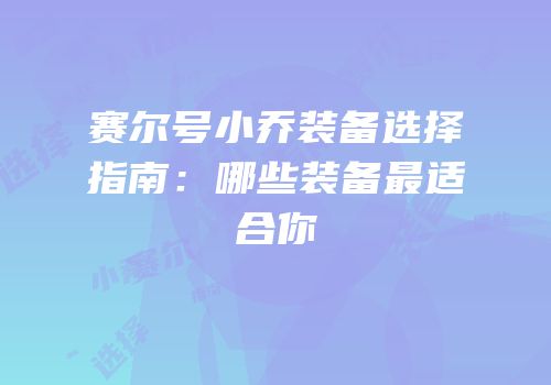 赛尔号小乔装备选择指南：哪些装备最适合你