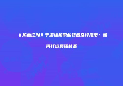 《热血江湖》手游挂机职业装备选择指南:如何打造最强装备