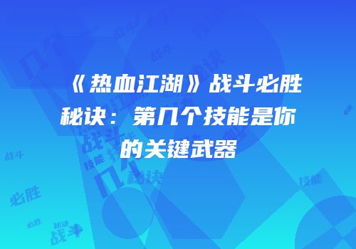 《热血江湖》战斗必胜秘诀：第几个技能是你的关键武器