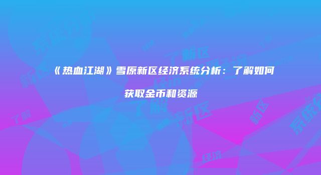 《热血江湖》雪原新区经济系统分析：了解如何获取金币和资源