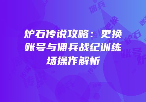 炉石传说攻略：更换账号与佣兵战纪训练场操作解析