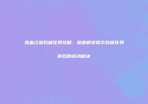热血江湖石板任务攻略：深度解读揭示石板任务背后的成功秘诀