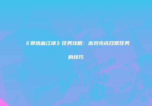 《邪热血江湖》任务攻略：高效完成日常任务的技巧