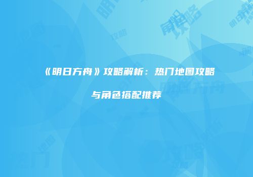 《明日方舟》攻略解析：热门地图攻略与角色搭配推荐
