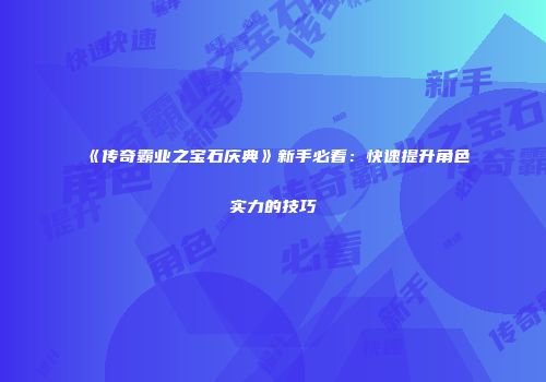 《传奇霸业之宝石庆典》新手必看：快速提升角色实力的技巧