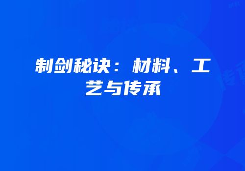 制剑秘诀：材料、工艺与传承