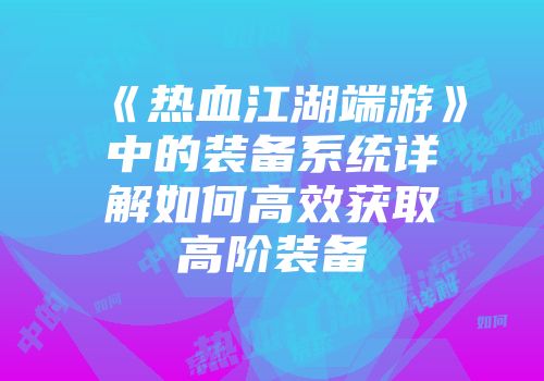 《热血江湖端游》中的装备系统详解如何高效获取高阶装备