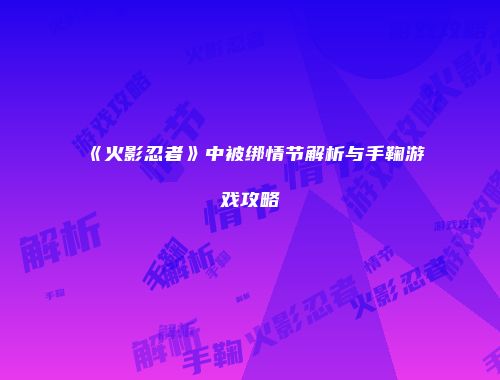 《火影忍者》中被绑情节解析与手鞠游戏攻略