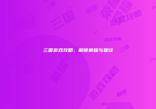 三国游戏攻略：解锁荣耀与捷径