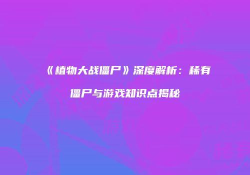 《植物大战僵尸》深度解析：稀有僵尸与游戏知识点揭秘