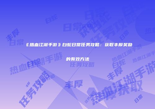 《热血江湖手游》白蛇日常任务攻略：获取丰厚奖励的有效方法