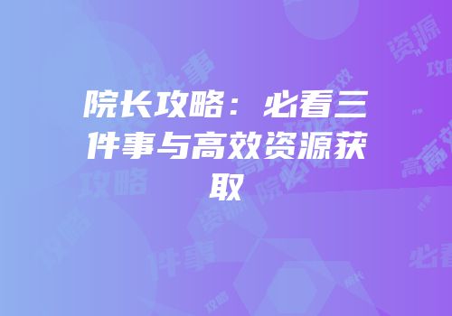 院长攻略:必看三件事与高效资源获取
