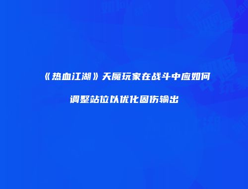 《热血江湖》天魔玩家在战斗中应如何调整站位以优化固伤输出