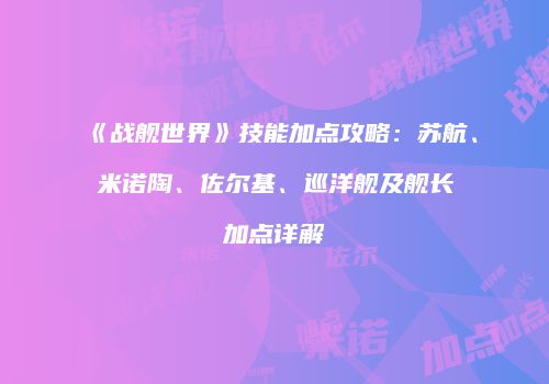 《战舰世界》技能加点攻略：苏航、米诺陶、佐尔基、巡洋舰及舰长加点详解