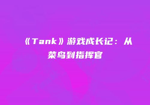 《Tank》游戏成长记：从菜鸟到指挥官
