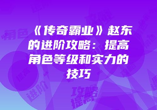 《传奇霸业》赵东的进阶攻略：提高角色等级和实力的技巧
