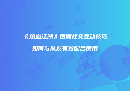 《热血江湖》后期社交互动技巧：如何与队友有效配合使用