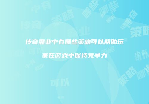 传奇霸业中有哪些策略可以帮助玩家在游戏中保持竞争力