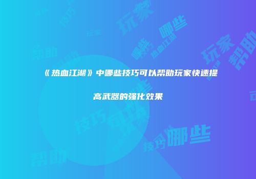 《热血江湖》中哪些技巧可以帮助玩家快速提高武器的强化效果
