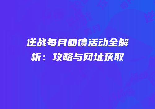 逆战每月回馈活动全解析：攻略与网址获取