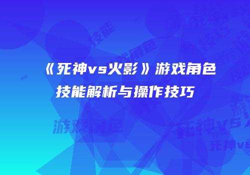 《死神vs火影》游戏角色技能解析与操作技巧