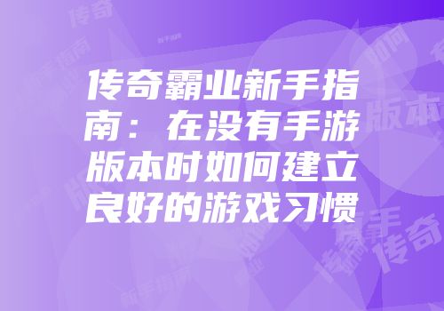 传奇霸业新手指南:在没有手游版本时如何建立良好的游戏习惯