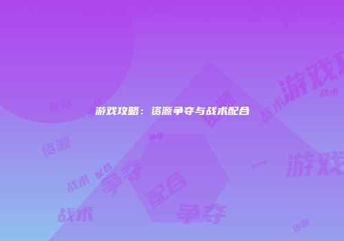 游戏攻略：资源争夺与战术配合