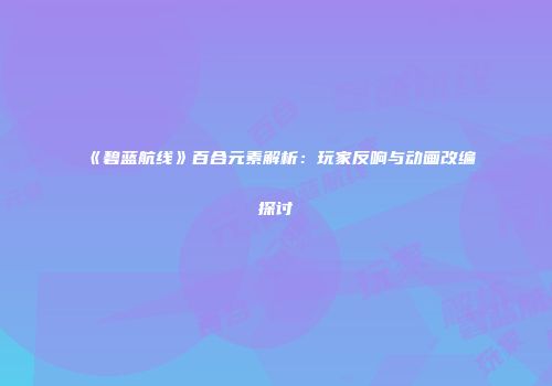 《碧蓝航线》百合元素解析：玩家反响与动画改编探讨