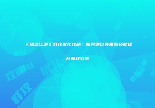 《热血江湖》群攻优化攻略：如何通过装备和技能提升群攻效果