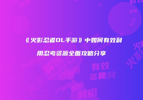 《火影忍者OL手游》中如何有效利用忍考资源全面攻略分享