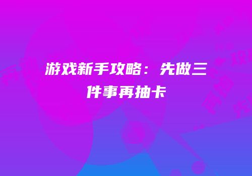 游戏新手攻略：先做三件事再抽卡