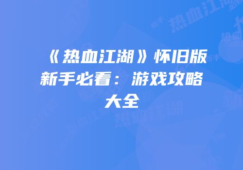 《热血江湖》怀旧版新手必看：游戏攻略大全