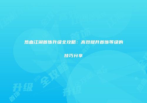 热血江湖首饰升级全攻略：高效提升首饰等级的技巧分享