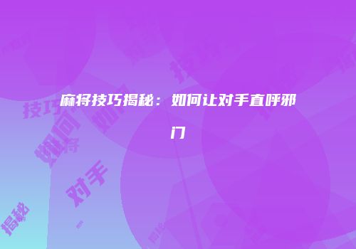 麻将技巧揭秘：如何让对手直呼邪门